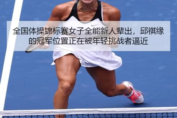 全国体操锦标赛女子全能新人辈出，邱祺缘的冠军位置正在被年轻挑战者逼近