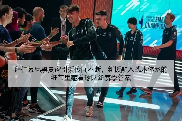 拜仁慕尼黑夏窗引援传闻不断，新援融入战术体系的细节里藏着球队新赛季答案