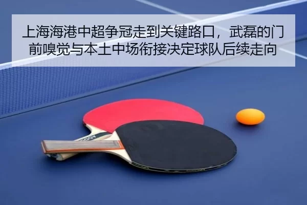 上海海港中超争冠走到关键路口，武磊的门前嗅觉与本土中场衔接决定球队后续走向
